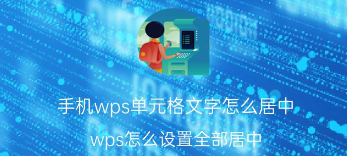 手机wps单元格文字怎么居中 wps怎么设置全部居中？